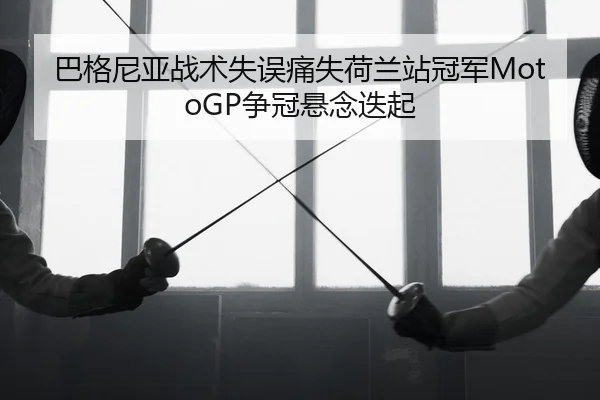 巴格尼亚战术失误痛失荷兰站冠军MotoGP争冠悬念迭起